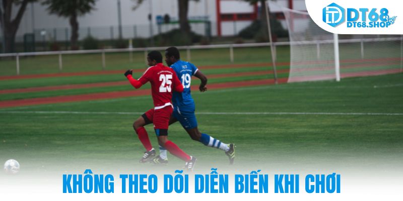 Không theo dõi diễn biến khi chơi